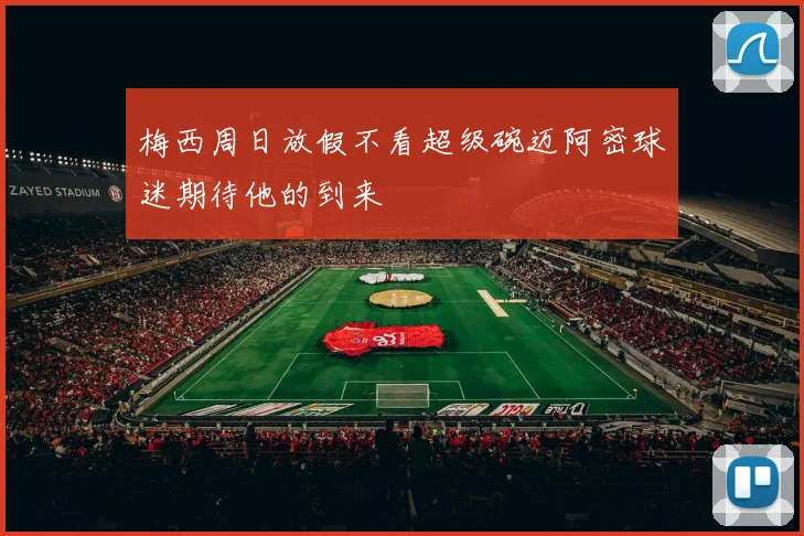 梅西周日放假不看超级碗迈阿密球迷期待他的到来