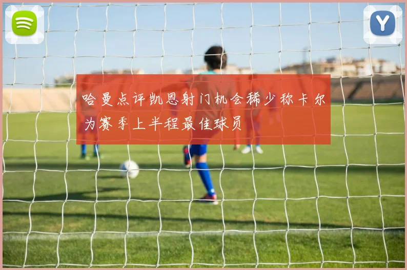 哈曼点评凯恩射门机会稀少称卡尔为赛季上半程最佳球员