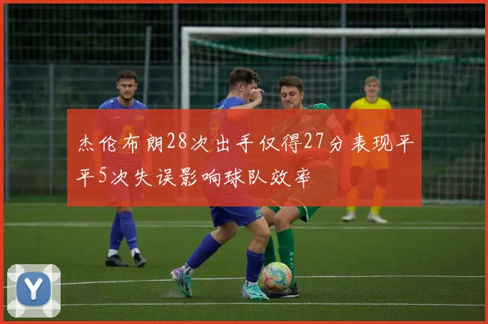 杰伦布朗28次出手仅得27分表现平平5次失误影响球队效率