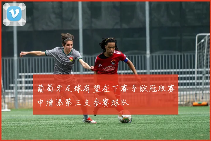 葡萄牙足球有望在下赛季欧冠联赛中增添第三支参赛球队