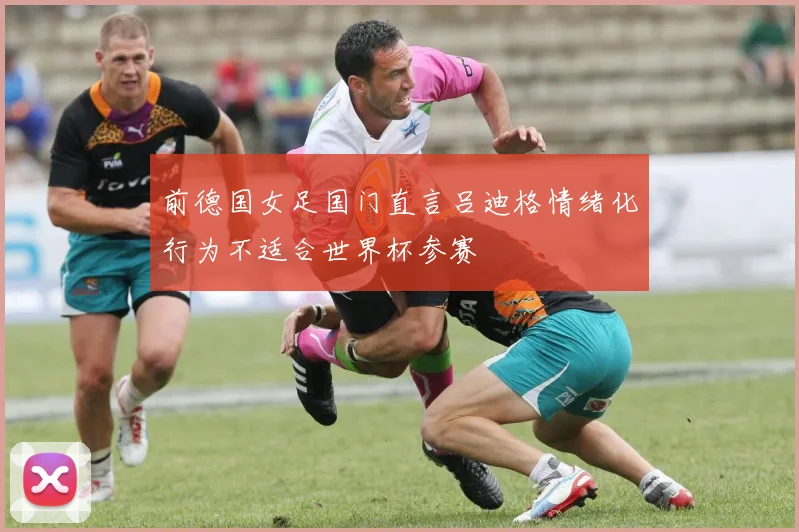 前德国女足国门直言吕迪格情绪化行为不适合世界杯参赛