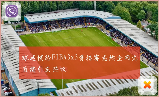 球迷愤怒FIBA3x3资格赛竟然全网无直播引发热议