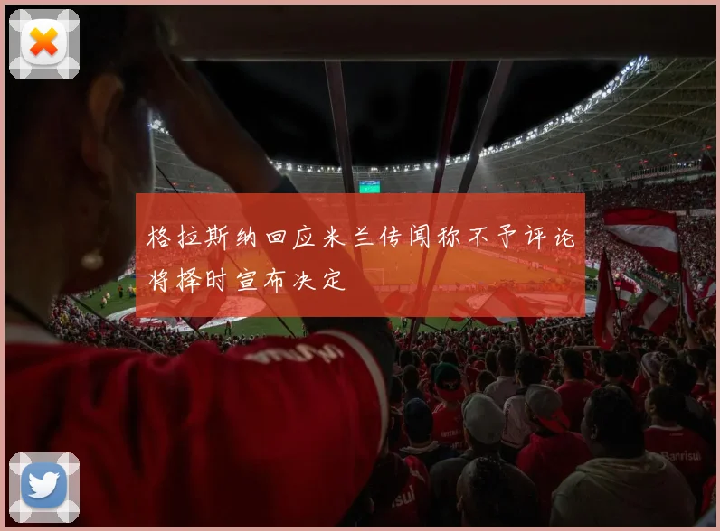 格拉斯纳回应米兰传闻称不予评论将择时宣布决定