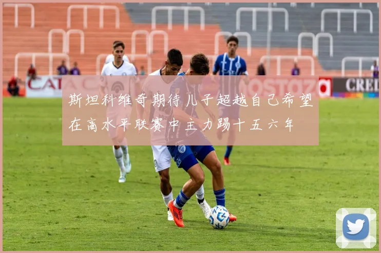 斯坦科维奇期待儿子超越自己希望在高水平联赛中主力踢十五六年