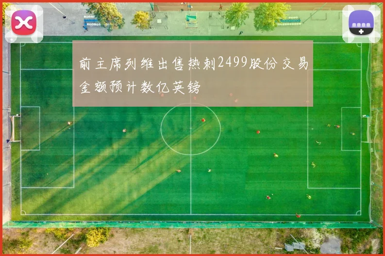 前主席列维出售热刺2499股份交易金额预计数亿英镑