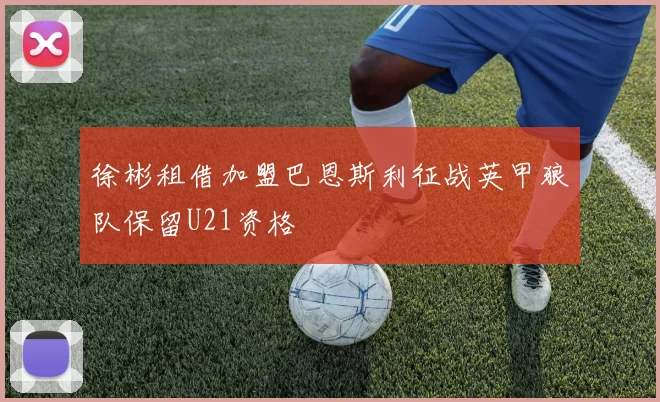 徐彬租借加盟巴恩斯利征战英甲狼队保留U21资格
