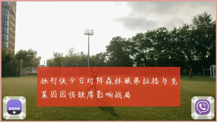 独行侠今日对阵森林狼弗拉格与克莱因因伤缺席影响战局