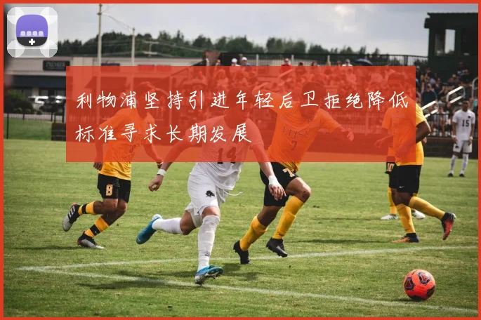 利物浦坚持引进年轻后卫拒绝降低标准寻求长期发展