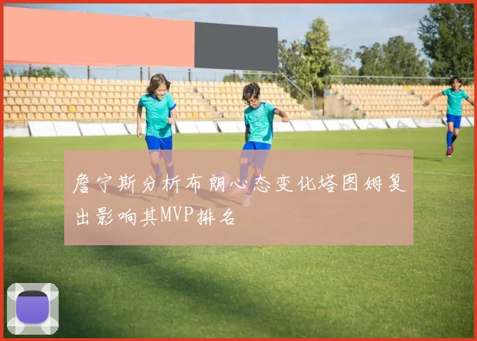 詹宁斯分析布朗心态变化塔图姆复出影响其MVP排名