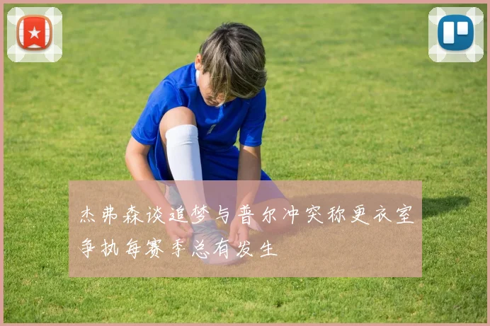 杰弗森谈追梦与普尔冲突称更衣室争执每赛季总有发生