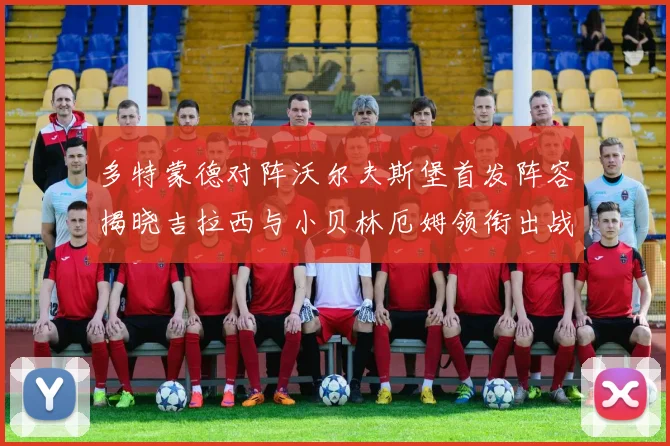 多特蒙德对阵沃尔夫斯堡首发阵容揭晓吉拉西与小贝林厄姆领衔出战