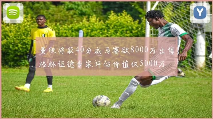 曼联将获40分成马赛欲8000万出售格林伍德专家评估价值仅5000万