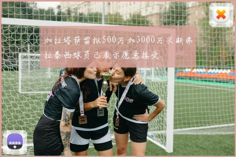 加拉塔萨雷拟500万加3000万买断弗拉泰西球员已表示愿意接受