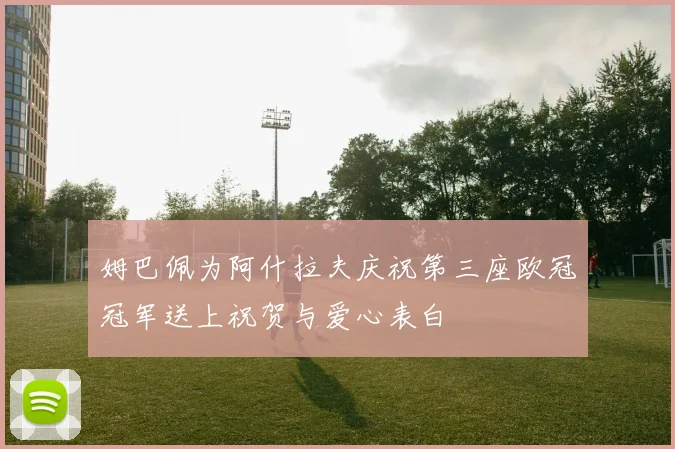 姆巴佩为阿什拉夫庆祝第三座欧冠冠军送上祝贺与爱心表白