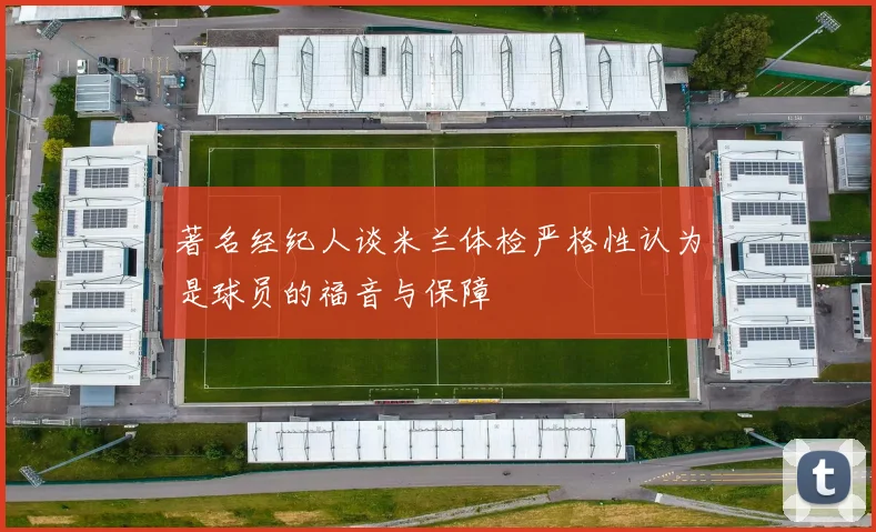 著名经纪人谈米兰体检严格性认为是球员的福音与保障