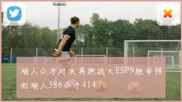 湖人公牛对决再燃战火ESPN胜率预测湖人586公牛414