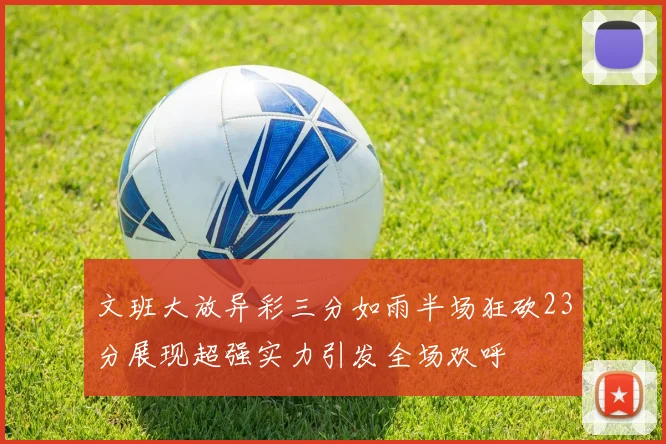 文班大放异彩三分如雨半场狂砍23分展现超强实力引发全场欢呼