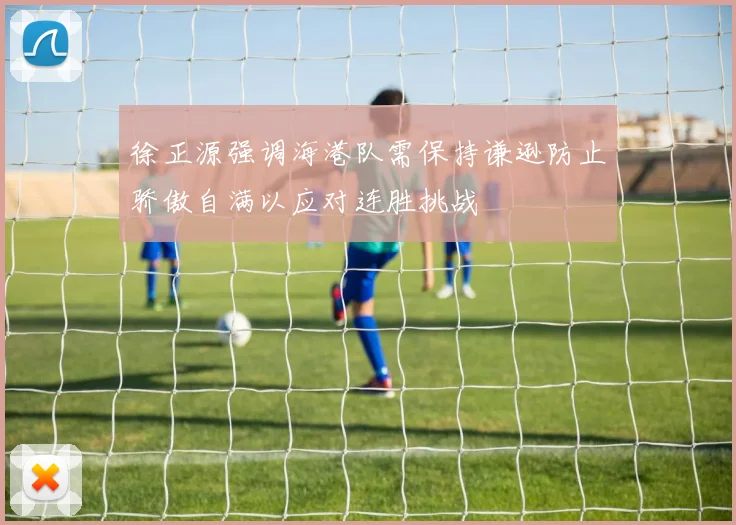 徐正源强调海港队需保持谦逊防止骄傲自满以应对连胜挑战